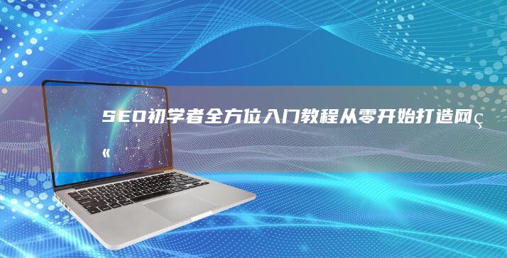 SEO初学者全方位入门教程：从零开始打造网站优化基础