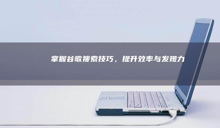 掌握谷歌搜索技巧，提升效率与发现力