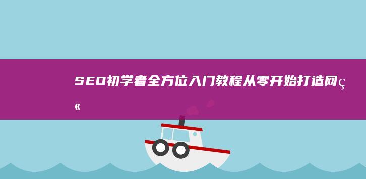 SEO初学者全方位入门教程：从零开始打造网站优化基础